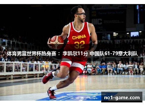 体育男篮世界杯热身赛 ：李凯尔11分 中国队61-79意大利队